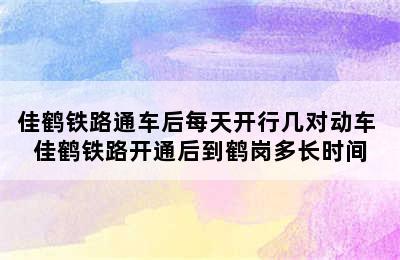 佳鹤铁路通车后每天开行几对动车 佳鹤铁路开通后到鹤岗多长时间